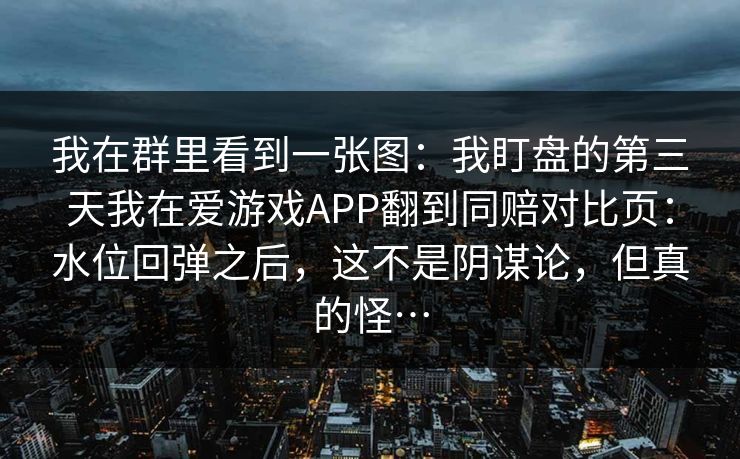 我在群里看到一张图:我盯盘的第三天我在爱游戏APP翻到同赔对比页:水位回弹之后,这不是阴谋论,但真的怪… 我在群里看到一张图:我盯盘的第三天我在爱游戏APP翻到同赔对比页:水位回弹之后,这不是阴谋论,但真的怪…