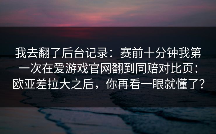 我去翻了后台记录：赛前十分钟我第一次在爱游戏官网翻到同赔对比页：欧亚差拉大之后，你再看一眼就懂了？