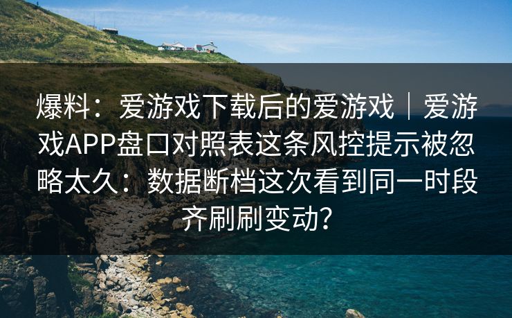 爆料:爱游戏下载后的爱游戏|爱游戏APP盘口对照表这条风控提示被忽略太久:数据断档这次看到同一时段齐刷刷变动? 爆料:爱游戏下载后的爱游戏|爱游戏APP盘口对照表这条风控提示被忽略太久:数据断档这次看到同一时段齐刷刷变动?