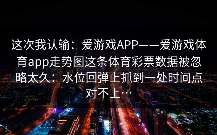 这次我认输：爱游戏APP——爱游戏体育app走势图这条体育彩票数据被忽略太久：水位回弹上抓到一处时间点对不上…