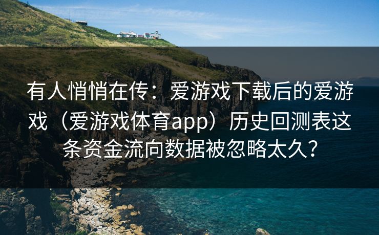 有人悄悄在传:爱游戏下载后的爱游戏(爱游戏体育app)历史回测表这条资金流向数据被忽略太久? 有人悄悄在传:爱游戏下载后的爱游戏(爱游戏体育app)历史回测表这条资金流向数据被忽略太久?