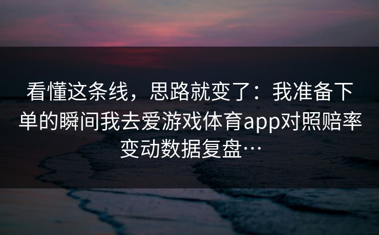 看懂这条线,思路就变了:我准备下单的瞬间我去爱游戏体育app对照赔率变动数据复盘… 看懂这条线,思路就变了:我准备下单的瞬间我去爱游戏体育app对照赔率变动数据复盘…