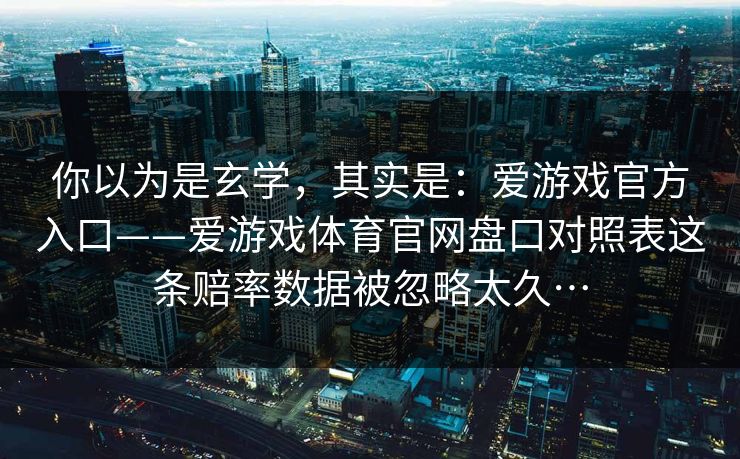 你以为是玄学,其实是:爱游戏官方入口——爱游戏体育官网盘口对照表这条赔率数据被忽略太久… 你以为是玄学,其实是:爱游戏官方入口——爱游戏体育官网盘口对照表这条赔率数据被忽略太久…