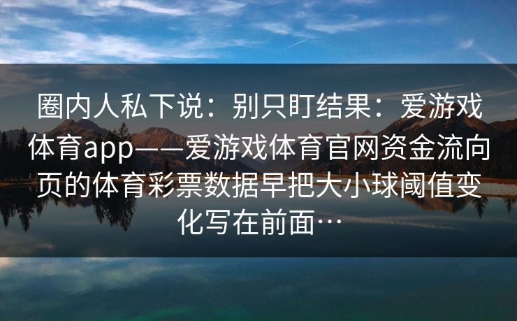圈内人私下说：别只盯结果：爱游戏体育app——爱游戏体育官网资金流向页的体育彩票数据早把大小球阈值变化写在前面…