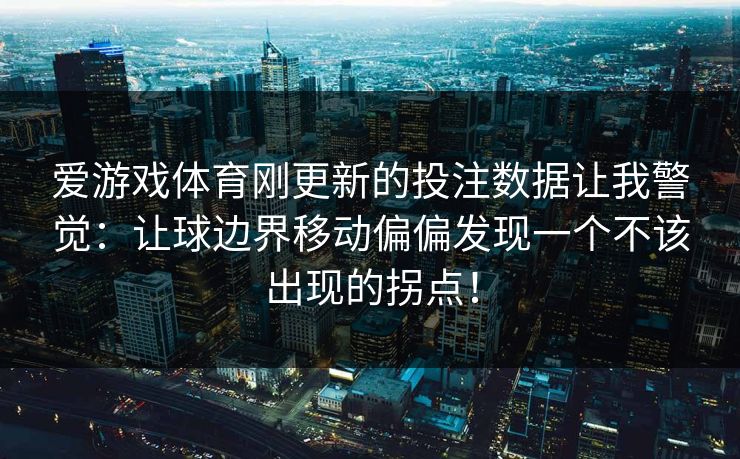 爱游戏体育刚更新的投注数据让我警觉：让球边界移动偏偏发现一个不该出现的拐点！