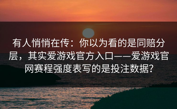 有人悄悄在传：你以为看的是同赔分层，其实爱游戏官方入口——爱游戏官网赛程强度表写的是投注数据？