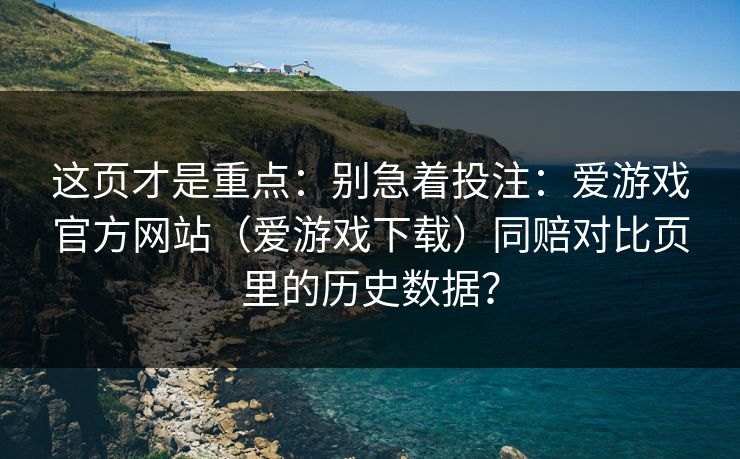 这页才是重点:别急着投注:爱游戏官方网站(爱游戏下载)同赔对比页里的历史数据? 这页才是重点:别急着投注:爱游戏官方网站(爱游戏下载)同赔对比页里的历史数据?