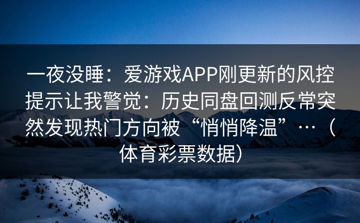 一夜没睡:爱游戏APP刚更新的风控提示让我警觉:历史同盘回测反常突然发现热门方向被“悄悄降温”…(体育彩票数据) 一夜没睡:爱游戏APP刚更新的风控提示让我警觉:历史同盘回测反常突然发现热门方向被“悄悄降温”…(体育彩票数据)