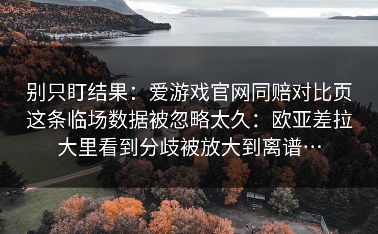 别只盯结果：爱游戏官网同赔对比页这条临场数据被忽略太久：欧亚差拉大里看到分歧被放大到离谱…