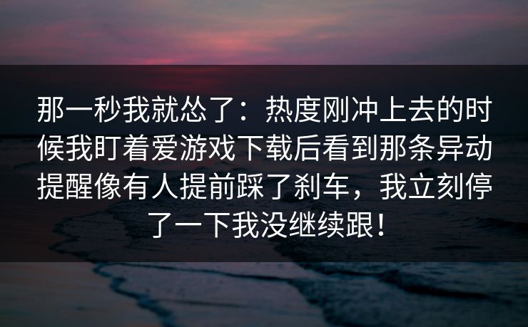 那一秒我就怂了：热度刚冲上去的时候我盯着爱游戏下载后看到那条异动提醒像有人提前踩了刹车，我立刻停了一下我没继续跟！