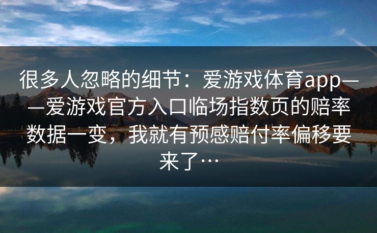 很多人忽略的细节：爱游戏体育app——爱游戏官方入口临场指数页的赔率数据一变，我就有预感赔付率偏移要来了…