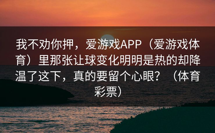 我不劝你押，爱游戏APP（爱游戏体育）里那张让球变化明明是热的却降温了这下，真的要留个心眼？（体育彩票）