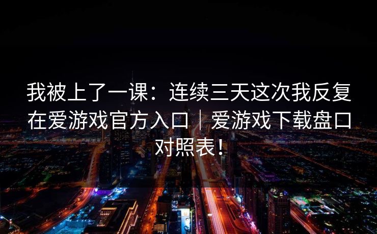 我被上了一课：连续三天这次我反复在爱游戏官方入口｜爱游戏下载盘口对照表！