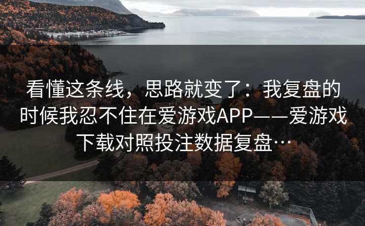 看懂这条线，思路就变了：我复盘的时候我忍不住在爱游戏APP——爱游戏下载对照投注数据复盘…
