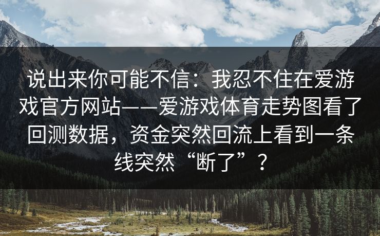 说出来你可能不信：我忍不住在爱游戏官方网站——爱游戏体育走势图看了回测数据，资金突然回流上看到一条线突然“断了”？