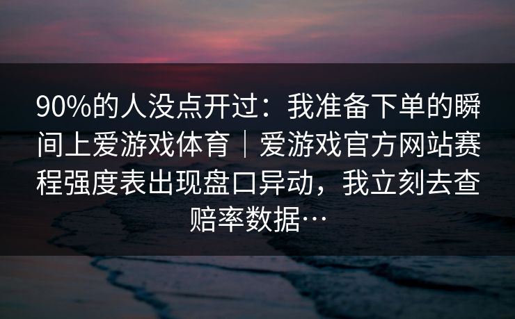 90%的人没点开过：我准备下单的瞬间上爱游戏体育｜爱游戏官方网站赛程强度表出现盘口异动，我立刻去查赔率数据…