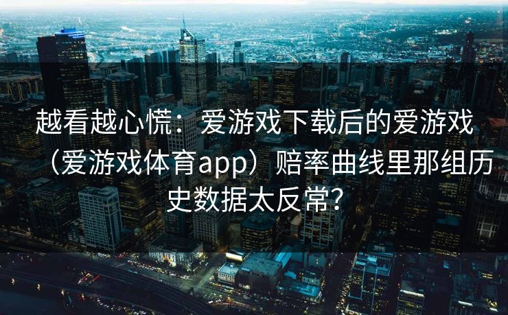 越看越心慌：爱游戏下载后的爱游戏（爱游戏体育app）赔率曲线里那组历史数据太反常？