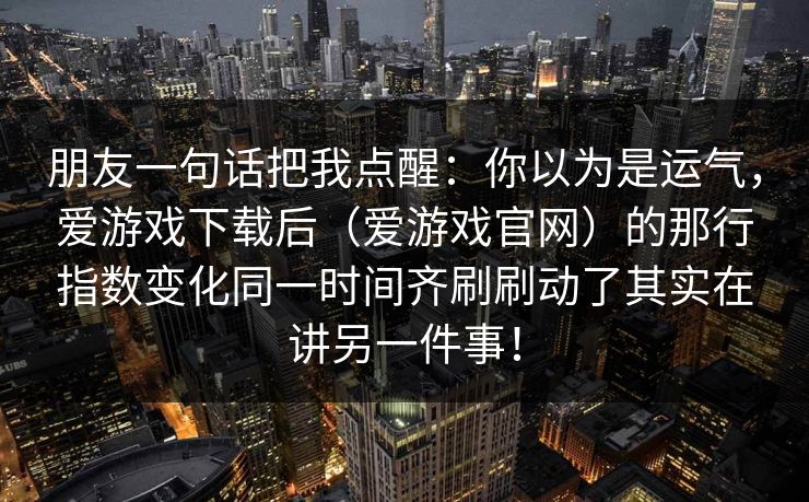 朋友一句话把我点醒：你以为是运气，爱游戏下载后（爱游戏官网）的那行指数变化同一时间齐刷刷动了其实在讲另一件事！