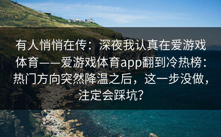 有人悄悄在传：深夜我认真在爱游戏体育——爱游戏体育app翻到冷热榜：热门方向突然降温之后，这一步没做，注定会踩坑？