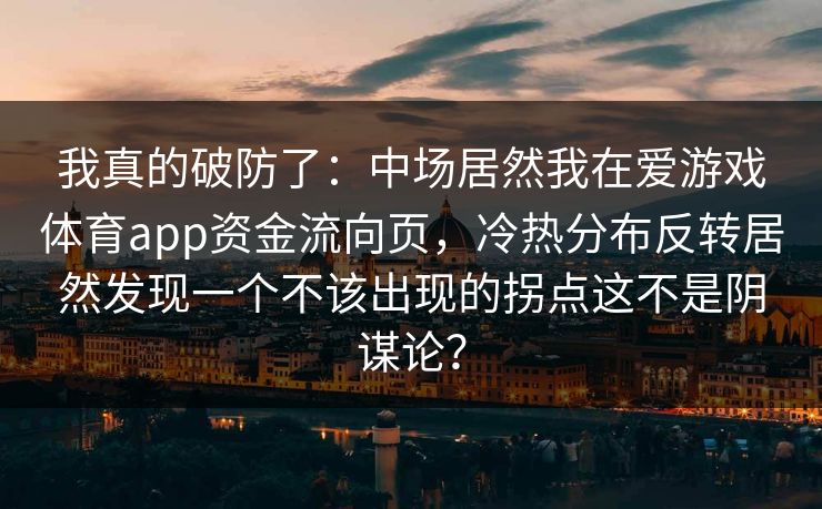 我真的破防了：中场居然我在爱游戏体育app资金流向页，冷热分布反转居然发现一个不该出现的拐点这不是阴谋论？