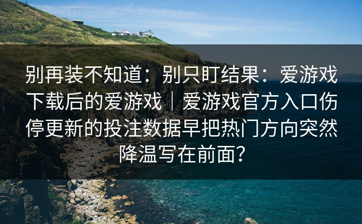 别再装不知道：别只盯结果：爱游戏下载后的爱游戏｜爱游戏官方入口伤停更新的投注数据早把热门方向突然降温写在前面？