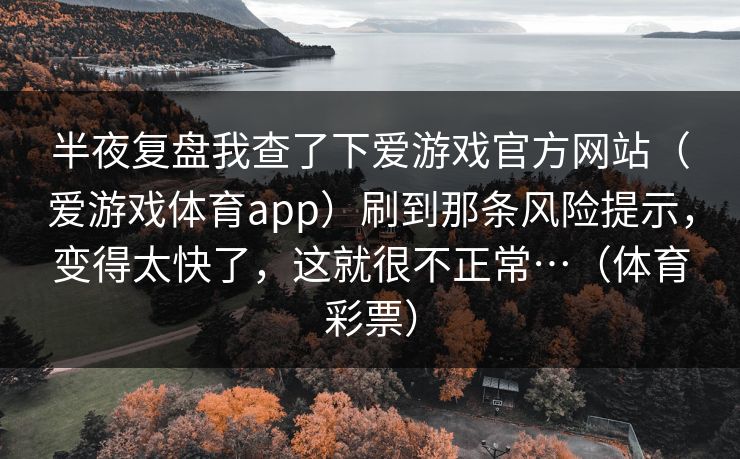 半夜复盘我查了下爱游戏官方网站（爱游戏体育app）刷到那条风险提示，变得太快了，这就很不正常…（体育彩票）