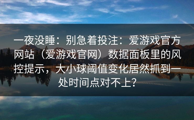 一夜没睡：别急着投注：爱游戏官方网站（爱游戏官网）数据面板里的风控提示，大小球阈值变化居然抓到一处时间点对不上？