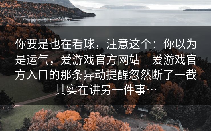 你要是也在看球，注意这个：你以为是运气，爱游戏官方网站｜爱游戏官方入口的那条异动提醒忽然断了一截其实在讲另一件事…
