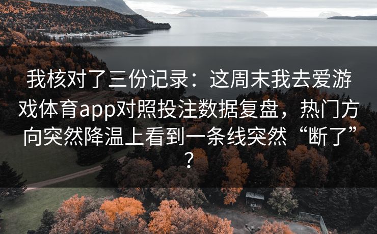 我核对了三份记录：这周末我去爱游戏体育app对照投注数据复盘，热门方向突然降温上看到一条线突然“断了”？