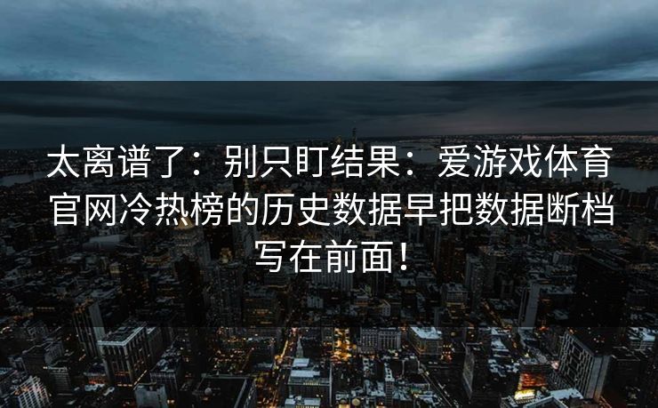 太离谱了：别只盯结果：爱游戏体育官网冷热榜的历史数据早把数据断档写在前面！