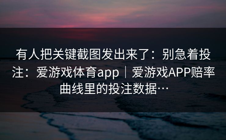 有人把关键截图发出来了：别急着投注：爱游戏体育app｜爱游戏APP赔率曲线里的投注数据…