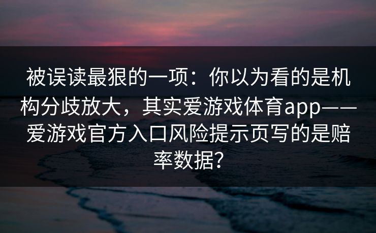 被误读最狠的一项：你以为看的是机构分歧放大，其实爱游戏体育app——爱游戏官方入口风险提示页写的是赔率数据？