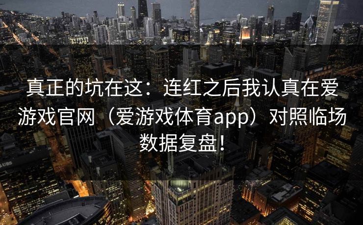 真正的坑在这：连红之后我认真在爱游戏官网（爱游戏体育app）对照临场数据复盘！