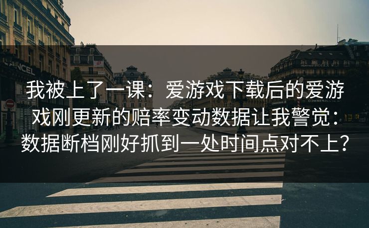 我被上了一课：爱游戏下载后的爱游戏刚更新的赔率变动数据让我警觉：数据断档刚好抓到一处时间点对不上？