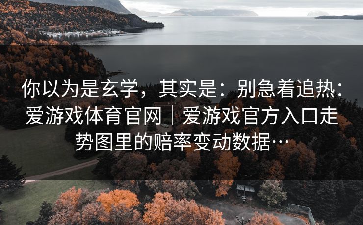你以为是玄学，其实是：别急着追热：爱游戏体育官网｜爱游戏官方入口走势图里的赔率变动数据…