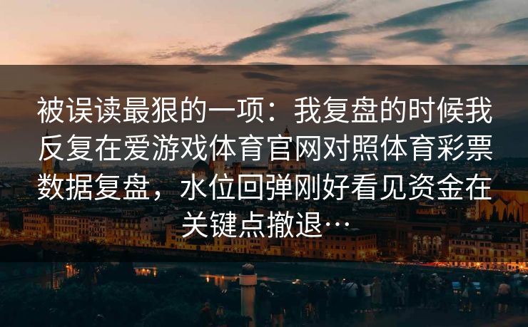 被误读最狠的一项：我复盘的时候我反复在爱游戏体育官网对照体育彩票数据复盘，水位回弹刚好看见资金在关键点撤退…