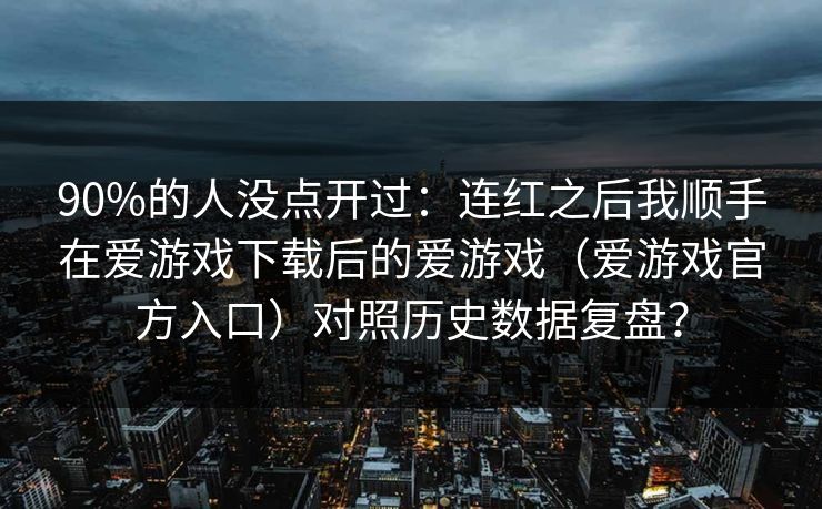90%的人没点开过：连红之后我顺手在爱游戏下载后的爱游戏（爱游戏官方入口）对照历史数据复盘？