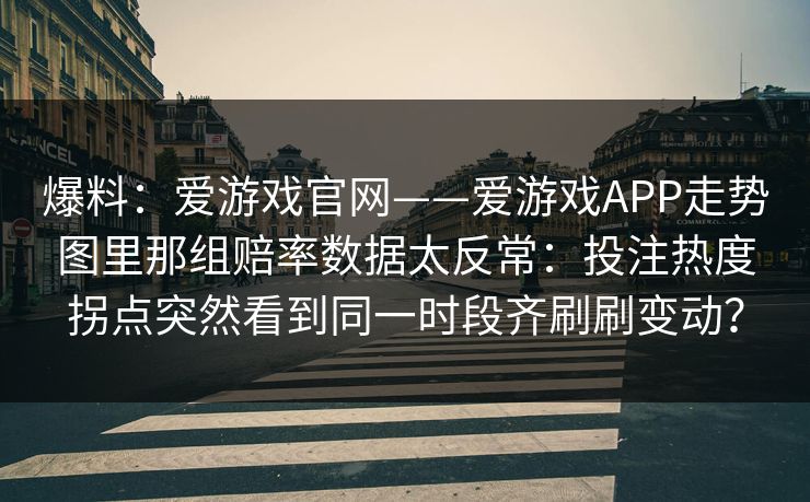 爆料：爱游戏官网——爱游戏APP走势图里那组赔率数据太反常：投注热度拐点突然看到同一时段齐刷刷变动？