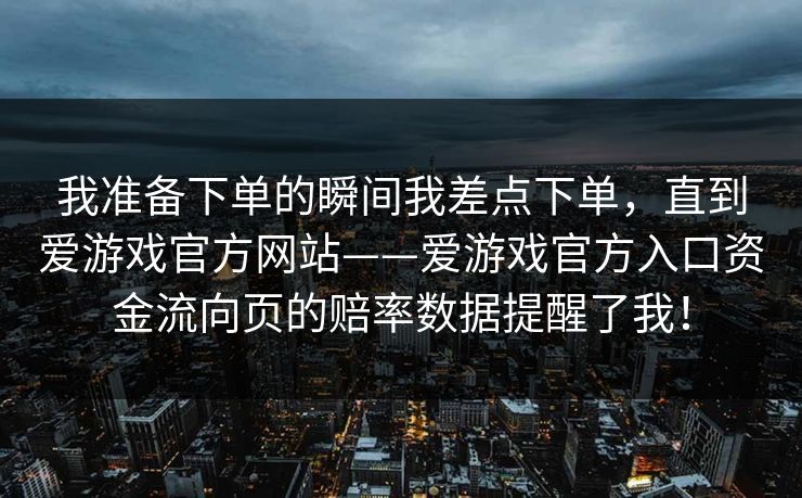 我准备下单的瞬间我差点下单，直到爱游戏官方网站——爱游戏官方入口资金流向页的赔率数据提醒了我！