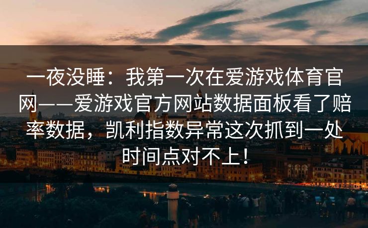 一夜没睡：我第一次在爱游戏体育官网——爱游戏官方网站数据面板看了赔率数据，凯利指数异常这次抓到一处时间点对不上！