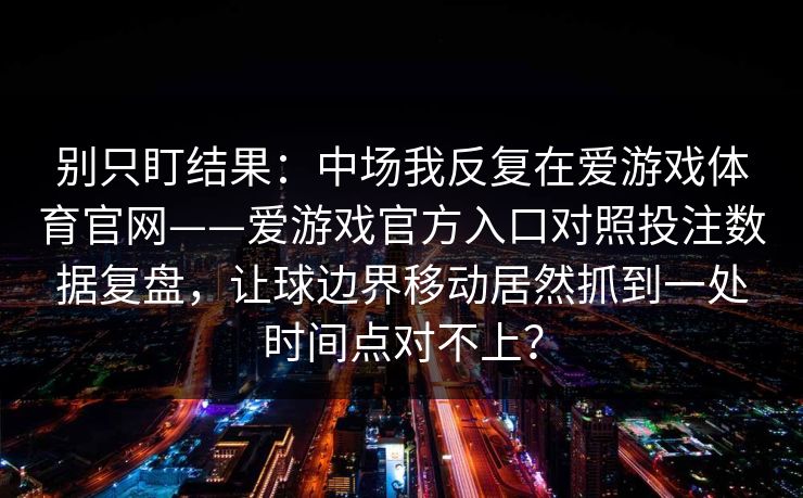 别只盯结果：中场我反复在爱游戏体育官网——爱游戏官方入口对照投注数据复盘，让球边界移动居然抓到一处时间点对不上？