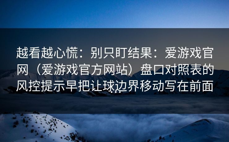 越看越心慌：别只盯结果：爱游戏官网（爱游戏官方网站）盘口对照表的风控提示早把让球边界移动写在前面…