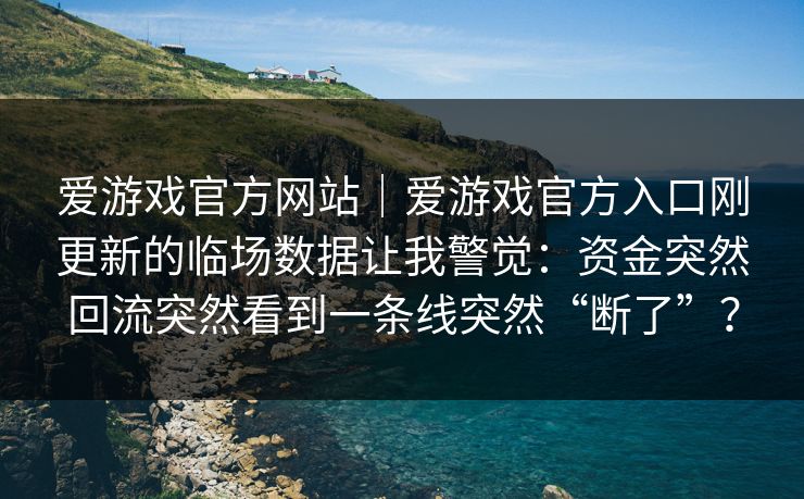 爱游戏官方网站｜爱游戏官方入口刚更新的临场数据让我警觉：资金突然回流突然看到一条线突然“断了”？