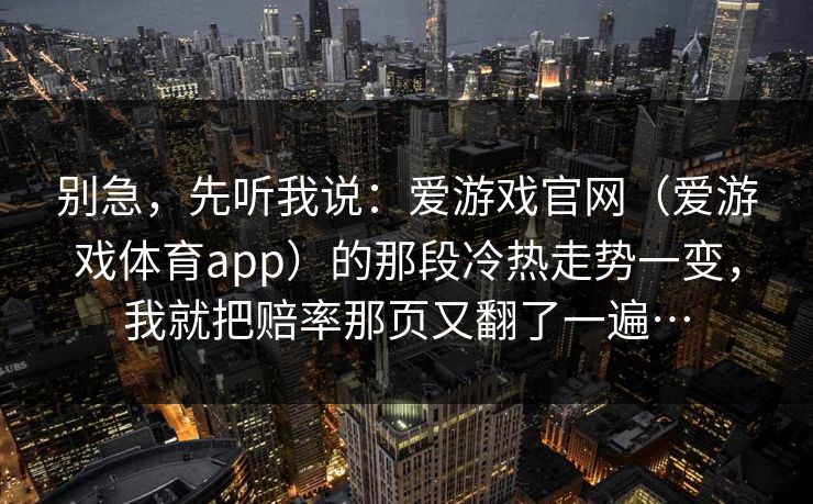 别急，先听我说：爱游戏官网（爱游戏体育app）的那段冷热走势一变，我就把赔率那页又翻了一遍…