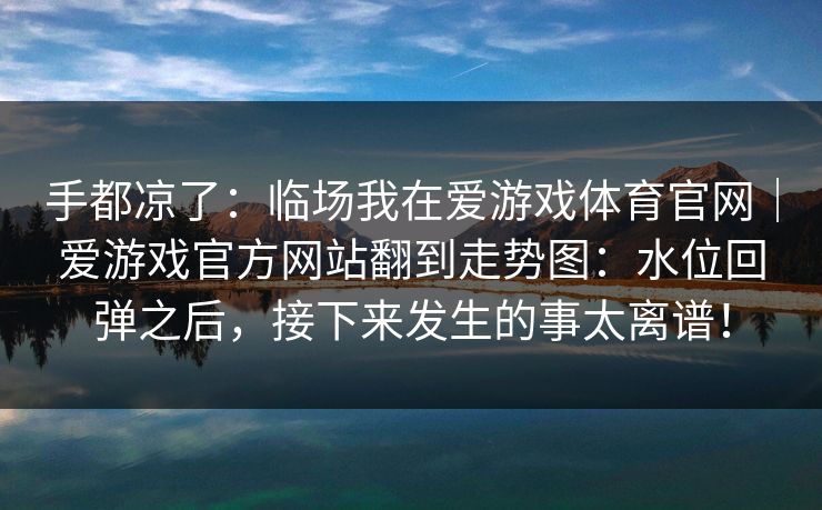 手都凉了：临场我在爱游戏体育官网｜爱游戏官方网站翻到走势图：水位回弹之后，接下来发生的事太离谱！