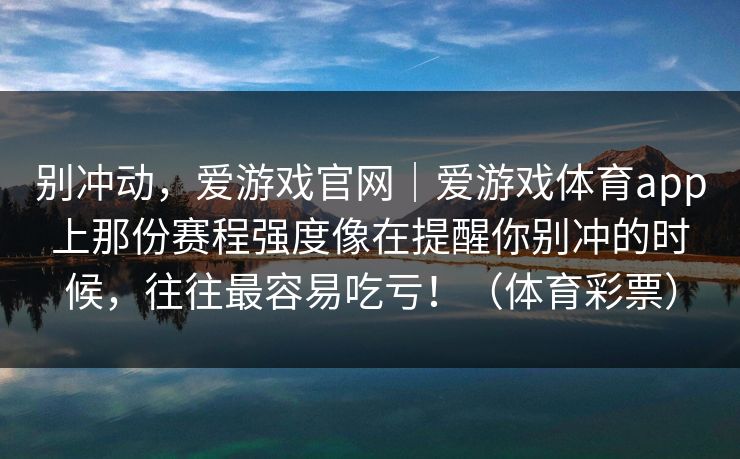 别冲动，爱游戏官网｜爱游戏体育app上那份赛程强度像在提醒你别冲的时候，往往最容易吃亏！（体育彩票）