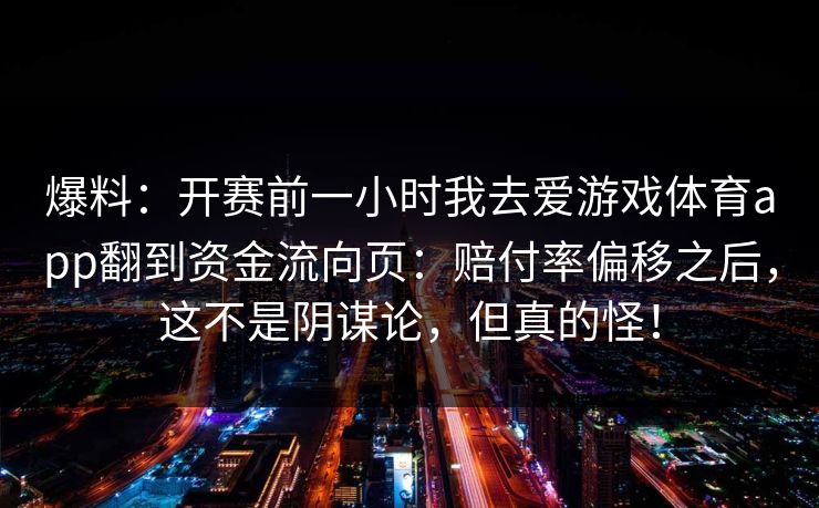 爆料：开赛前一小时我去爱游戏体育app翻到资金流向页：赔付率偏移之后，这不是阴谋论，但真的怪！