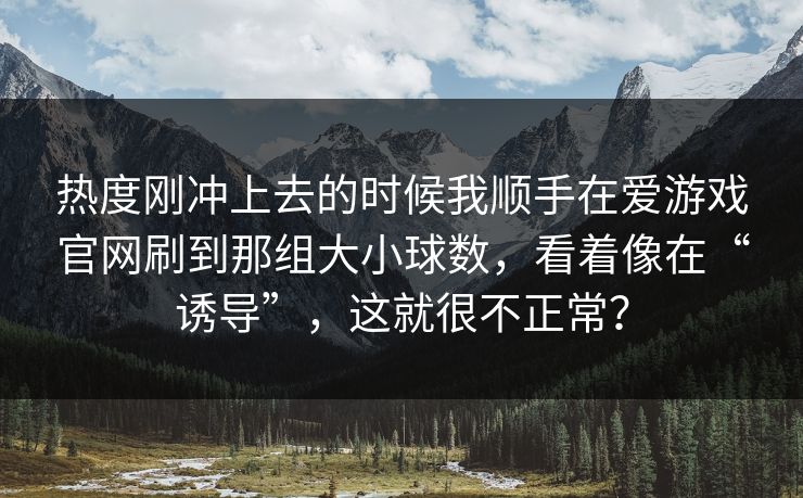 热度刚冲上去的时候我顺手在爱游戏官网刷到那组大小球数，看着像在“诱导”，这就很不正常？
