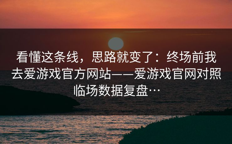 看懂这条线，思路就变了：终场前我去爱游戏官方网站——爱游戏官网对照临场数据复盘…