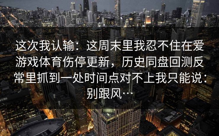 这次我认输：这周末里我忍不住在爱游戏体育伤停更新，历史同盘回测反常里抓到一处时间点对不上我只能说：别跟风…